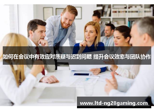如何在会议中有效应对质疑与迟到问题 提升会议效率与团队协作