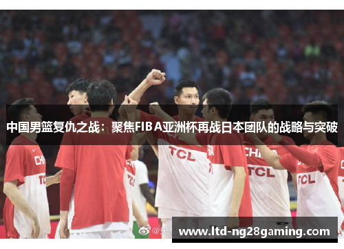 中国男篮复仇之战：聚焦FIBA亚洲杯再战日本团队的战略与突破
