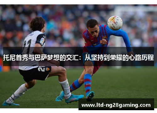 托尼首秀与巴萨梦想的交汇：从坚持到荣耀的心路历程