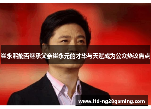 崔永熙能否继承父亲崔永元的才华与天赋成为公众热议焦点
