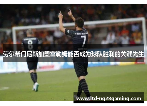 劳尔希门尼斯加盟富勒姆能否成为球队胜利的关键先生
