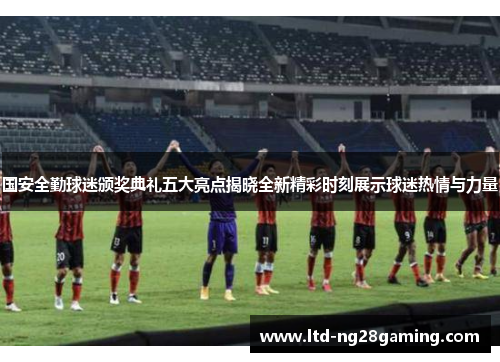 国安全勤球迷颁奖典礼五大亮点揭晓全新精彩时刻展示球迷热情与力量