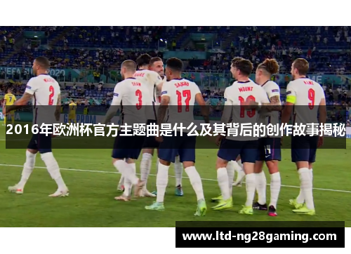 2016年欧洲杯官方主题曲是什么及其背后的创作故事揭秘