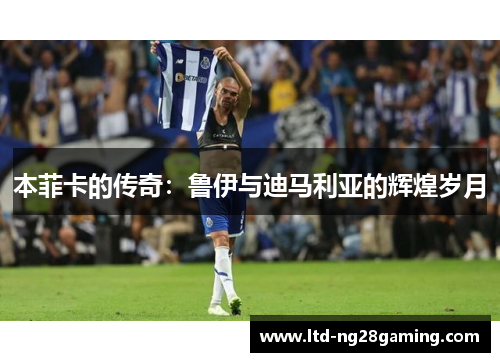 本菲卡的传奇：鲁伊与迪马利亚的辉煌岁月