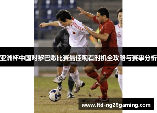 亚洲杯中国对黎巴嫩比赛最佳观看时机全攻略与赛事分析