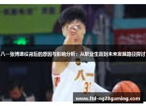 八一张博退役背后的原因与影响分析：从职业生涯到未来发展路径探讨
