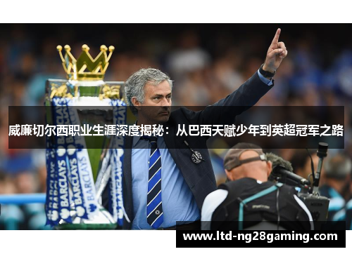 威廉切尔西职业生涯深度揭秘：从巴西天赋少年到英超冠军之路