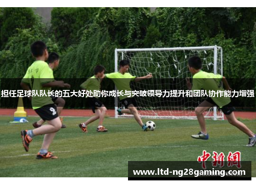 担任足球队队长的五大好处助你成长与突破领导力提升和团队协作能力增强