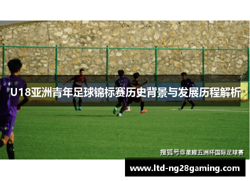 U18亚洲青年足球锦标赛历史背景与发展历程解析 U18亚洲青年足球锦标赛历史背景与发展历程解析