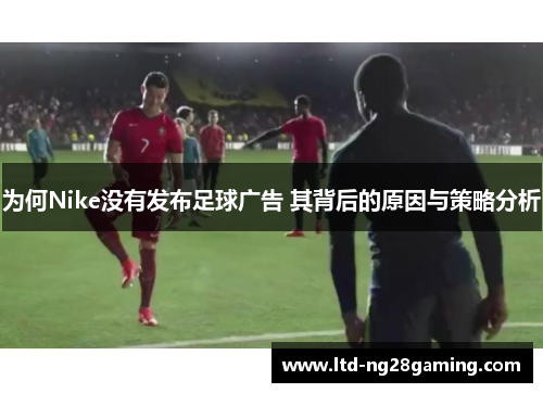 为何Nike没有发布足球广告 其背后的原因与策略分析