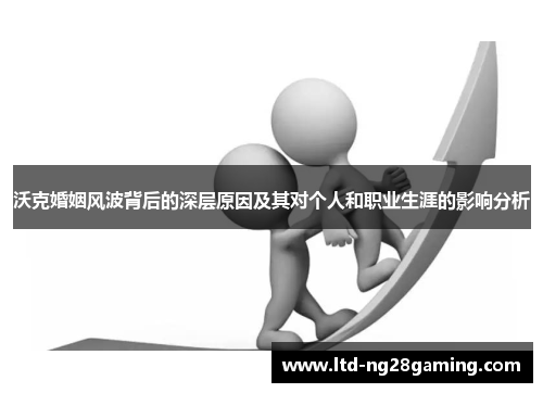 沃克婚姻风波背后的深层原因及其对个人和职业生涯的影响分析
