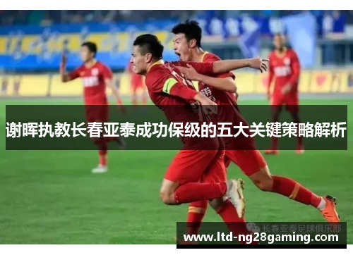 谢晖执教长春亚泰成功保级的五大关键策略解析