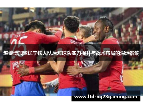 赵健博加盟辽宁铁人队后对球队实力提升与战术布局的深远影响