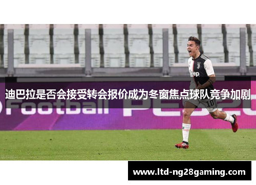迪巴拉是否会接受转会报价成为冬窗焦点球队竞争加剧
