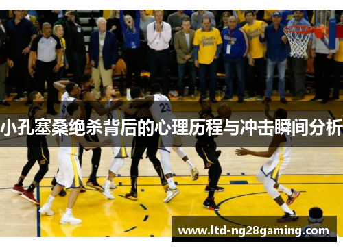 小孔塞桑绝杀背后的心理历程与冲击瞬间分析