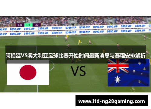 阿根廷VS澳大利亚足球比赛开始时间最新消息与赛程安排解析 阿根廷VS澳大利亚足球比赛开始时间最新消息与赛程安排解析