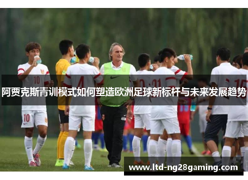 阿贾克斯青训模式如何塑造欧洲足球新标杆与未来发展趋势 阿贾克斯青训模式如何塑造欧洲足球新标杆与未来发展趋势
