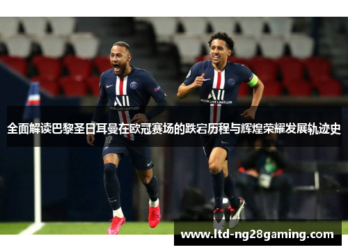 全面解读巴黎圣日耳曼在欧冠赛场的跌宕历程与辉煌荣耀发展轨迹史 全面解读巴黎圣日耳曼在欧冠赛场的跌宕历程与辉煌荣耀发展轨迹史