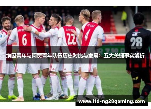 埃因青年与阿贾青年队伍历史对比与发展:五大关键事实解析 埃因青年与阿贾青年队伍历史对比与发展:五大关键事实解析