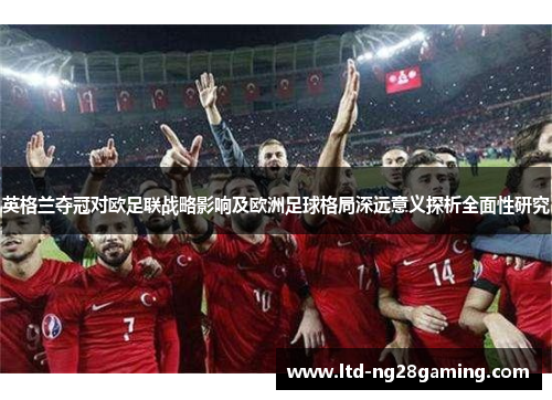 英格兰夺冠对欧足联战略影响及欧洲足球格局深远意义探析全面性研究 英格兰夺冠对欧足联战略影响及欧洲足球格局深远意义探析全面性研究