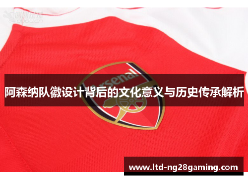 阿森纳队徽设计背后的文化意义与历史传承解析 阿森纳队徽设计背后的文化意义与历史传承解析