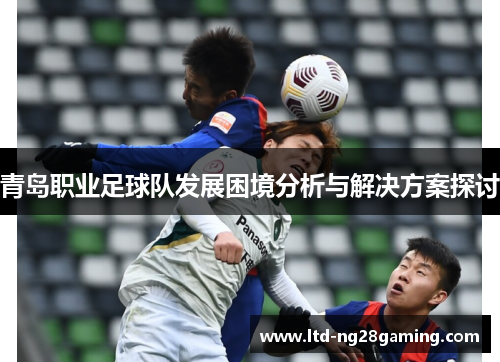 青岛职业足球队发展困境分析与解决方案探讨 青岛职业足球队发展困境分析与解决方案探讨