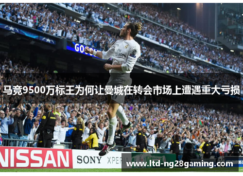 马竞9500万标王为何让曼城在转会市场上遭遇重大亏损 马竞9500万标王为何让曼城在转会市场上遭遇重大亏损