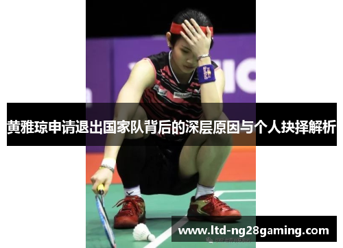黄雅琼申请退出国家队背后的深层原因与个人抉择解析 黄雅琼申请退出国家队背后的深层原因与个人抉择解析