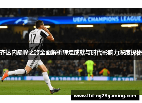 齐达内巅峰之旅全面解析辉煌成就与时代影响力深度探秘 齐达内巅峰之旅全面解析辉煌成就与时代影响力深度探秘