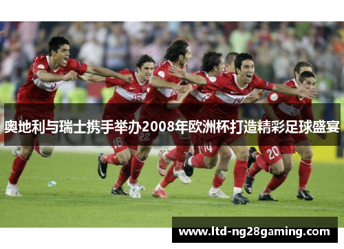 奥地利与瑞士携手举办2008年欧洲杯打造精彩足球盛宴