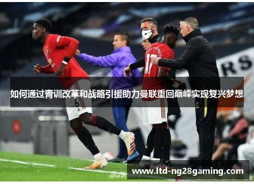 如何通过青训改革和战略引援助力曼联重回巅峰实现复兴梦想