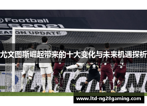 尤文图斯崛起带来的十大变化与未来机遇探析