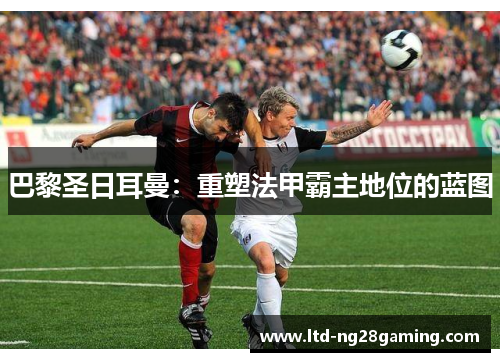 巴黎圣日耳曼：重塑法甲霸主地位的蓝图