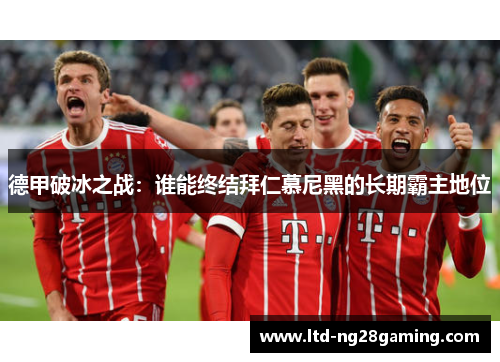 德甲破冰之战：谁能终结拜仁慕尼黑的长期霸主地位