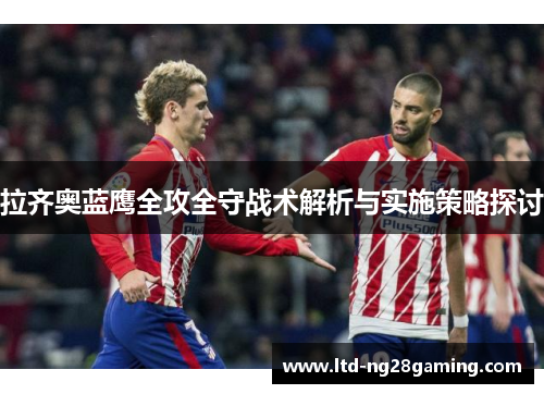 拉齐奥蓝鹰全攻全守战术解析与实施策略探讨 拉齐奥蓝鹰全攻全守战术解析与实施策略探讨