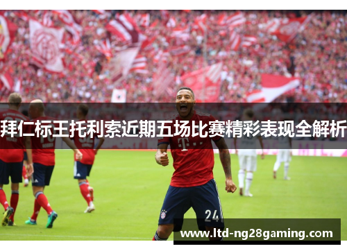 拜仁标王托利索近期五场比赛精彩表现全解析 拜仁标王托利索近期五场比赛精彩表现全解析
