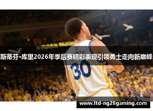 斯蒂芬·库里2026年季后赛精彩表现引领勇士走向新巅峰 斯蒂芬·库里2026年季后赛精彩表现引领勇士走向新巅峰