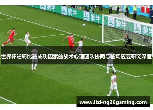世界杯逆转比赛成功因素的战术心理团队协同与临场应变研究深度