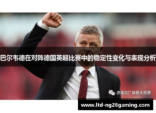 巴尔韦德在对阵德国英超比赛中的稳定性变化与表现分析 巴尔韦德在对阵德国英超比赛中的稳定性变化与表现分析