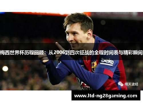 梅西世界杯历程回顾：从2006到四次征战的全程时间表与精彩瞬间