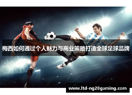 梅西如何通过个人魅力与商业策略打造全球足球品牌