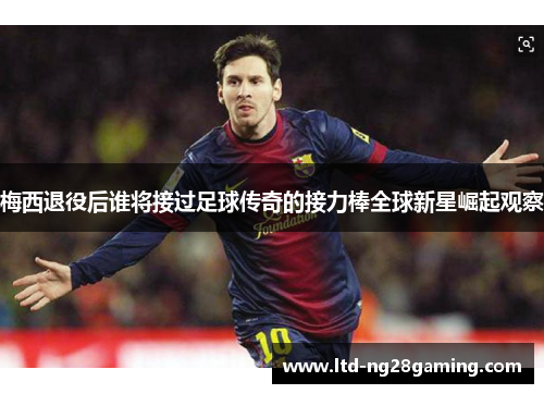 梅西退役后谁将接过足球传奇的接力棒全球新星崛起观察