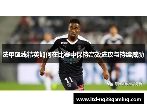 法甲锋线精英如何在比赛中保持高效进攻与持续威胁