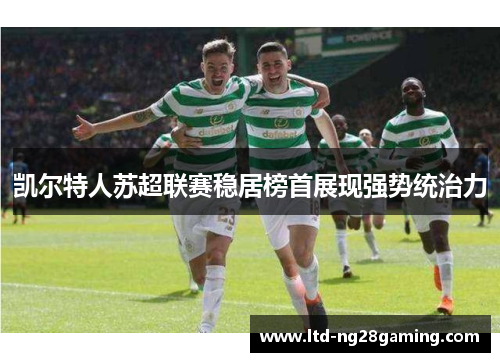 凯尔特人苏超联赛稳居榜首展现强势统治力