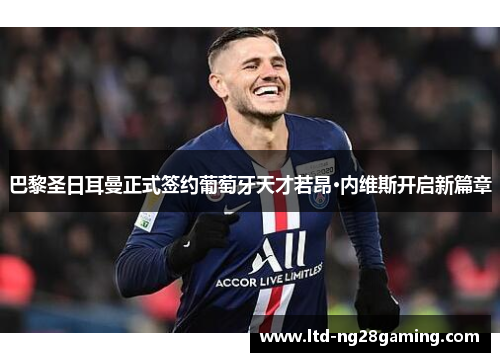 巴黎圣日耳曼正式签约葡萄牙天才若昂·内维斯开启新篇章