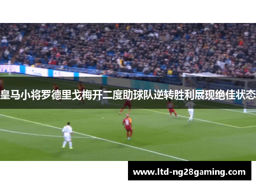 皇马小将罗德里戈梅开二度助球队逆转胜利展现绝佳状态 皇马小将罗德里戈梅开二度助球队逆转胜利展现绝佳状态