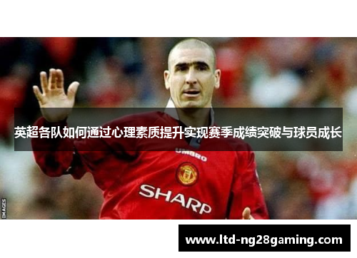 英超各队如何通过心理素质提升实现赛季成绩突破与球员成长