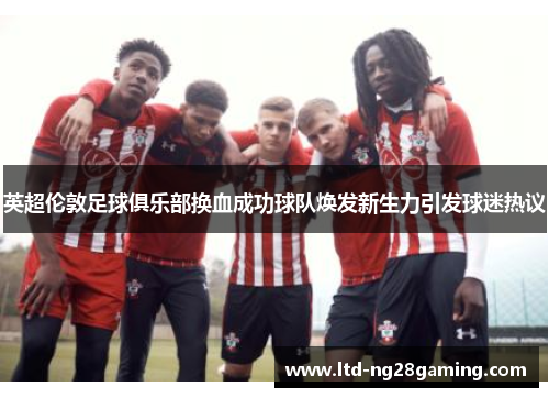 英超伦敦足球俱乐部换血成功球队焕发新生力引发球迷热议