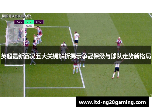 英超最新赛况五大关键解析揭示争冠保级与球队走势新格局