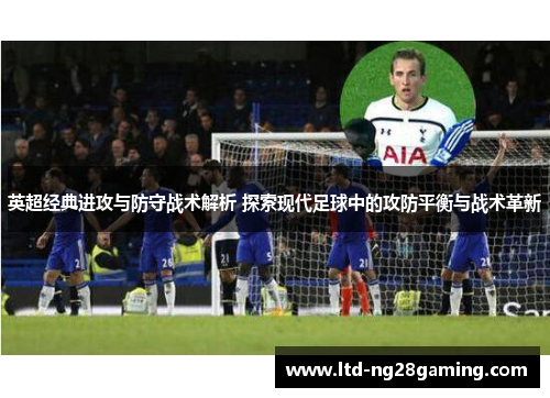 英超经典进攻与防守战术解析 探索现代足球中的攻防平衡与战术革新
